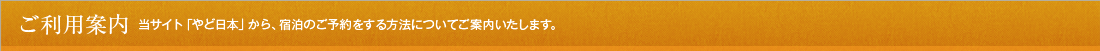 ご利用案内 当サイト「やど日本」から、宿泊のご予約をする方法についてご案内いたします。