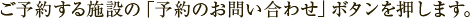 ご予約する施設の「予約のお問い合わせ」ボタンを押します。